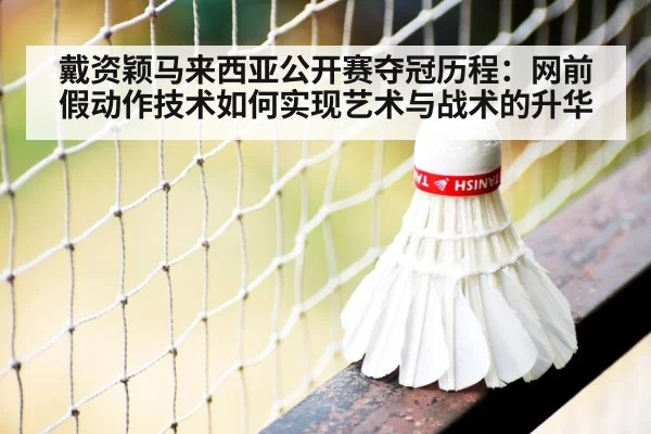 戴资颖马来西亚公开赛夺冠历程：网前假动作技术如何实现艺术与战术的升华