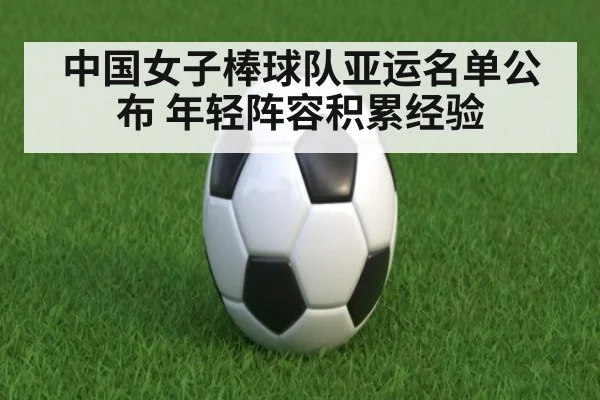 中国女子棒球队亚运名单公布 年轻阵容积累经验