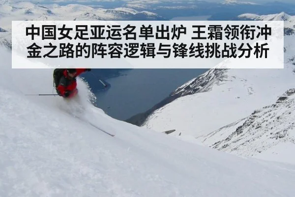 中国女足亚运名单出炉 王霜领衔冲金之路的阵容逻辑与锋线挑战分析